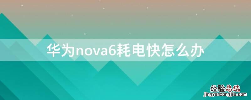 华为nova6耗电快怎么办 华为nova6手机耗电快怎么解决