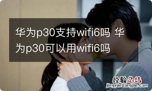 华为p30支持wifi6吗 华为p30可以用wifi6吗