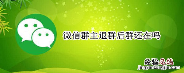 微信群主退群后群还在吗 微信群主退群之后