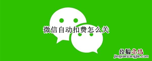 微信自动扣费怎么关 微信自动扣费怎么关闭不了