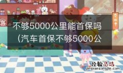 汽车首保不够5000公里 不够5000公里能首保吗