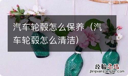 汽车轮毂怎么清洁 汽车轮毂怎么保养