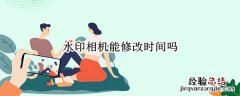 水印相机可以更改时间吗 水印相机能修改时间吗