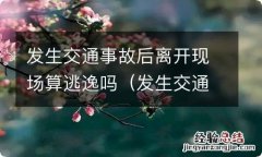 发生交通事故后离开现场算逃逸吗怎么处理 发生交通事故后离开现场算逃逸吗