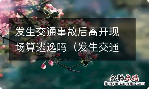 发生交通事故后离开现场算逃逸吗怎么处理 发生交通事故后离开现场算逃逸吗