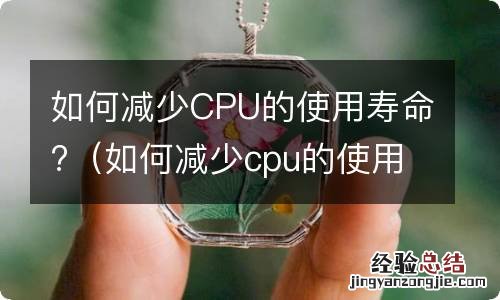 如何减少cpu的使用寿命和频率 如何减少CPU的使用寿命?