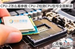 如何查看cpu-z 怎么看CPU-Z软件的显示结果