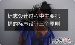 标志设计过程中主要把握的标志设计三个原则是什么？