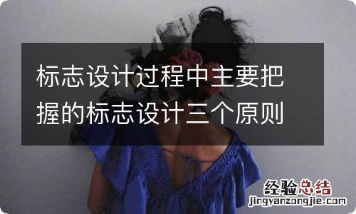 标志设计过程中主要把握的标志设计三个原则是什么？