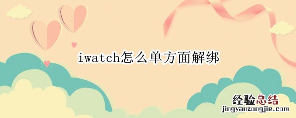 iwatch如何完全解绑 iwatch怎么单方面解绑