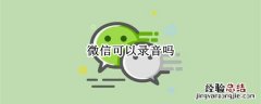 微信可以录音吗 微信可以录音吗微信语音可以录音吗