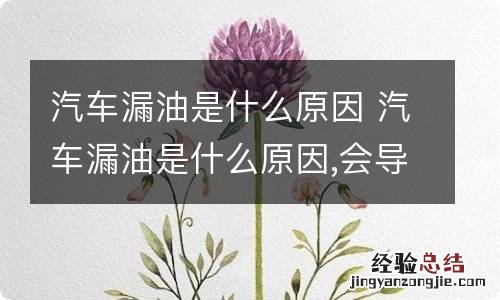 汽车漏油是什么原因 汽车漏油是什么原因,会导致什么后果