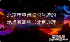 北京办理临时车牌地点 北京市申请临时号牌的地点有哪些