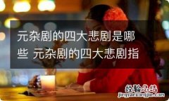 元杂剧的四大悲剧是哪些 元杂剧的四大悲剧指的是哪些