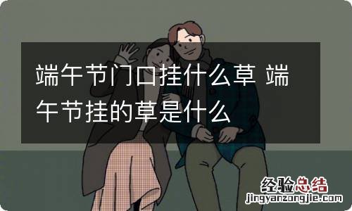 端午节门口挂什么草 端午节挂的草是什么