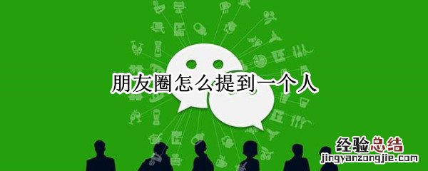 微信朋友圈如何提到一个人 朋友圈怎么提到一个人