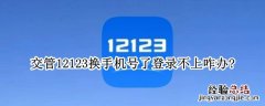 交管12123换手机号了登录不上怎么办 交管12123换手机号了登录不上咋办?