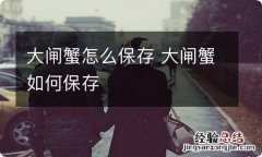 大闸蟹怎么保存 大闸蟹如何保存