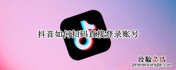 抖音怎么扫码登录账号 抖音如何扫码直接登录账号