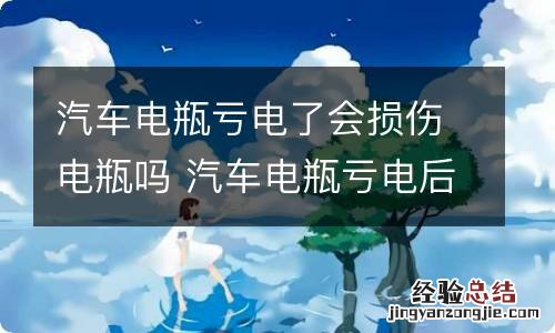 汽车电瓶亏电了会损伤电瓶吗 汽车电瓶亏电后对电瓶有损害吗