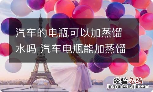 汽车的电瓶可以加蒸馏水吗 汽车电瓶能加蒸馏水吗