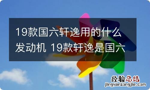 19款国六轩逸用的什么发动机 19款轩逸是国六吗