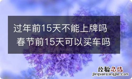 过年前15天不能上牌吗 春节前15天可以买车吗