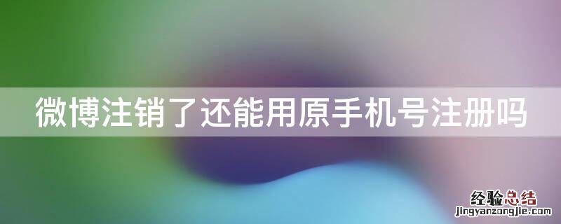 微博注销了还能用原手机号注册吗 微博注销后原来手机号是不是可以重新注册