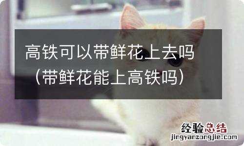 带鲜花能上高铁吗 高铁可以带鲜花上去吗