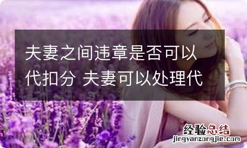 夫妻之间违章是否可以代扣分 夫妻可以处理代扣违章罚分