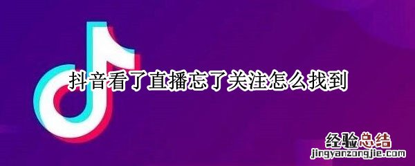 抖音看了直播忘了关注怎么找到 抖音忘记关注主播找不到了