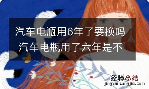 汽车电瓶用6年了要换吗 汽车电瓶用了六年是不是该换了