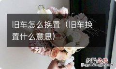 旧车换置什么意思 旧车怎么换置