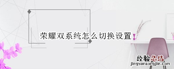 荣耀双系统怎么切换设置 荣耀手机双系统怎么切换