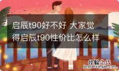 启辰t90好不好 大家觉得启辰t90性价比怎么样?