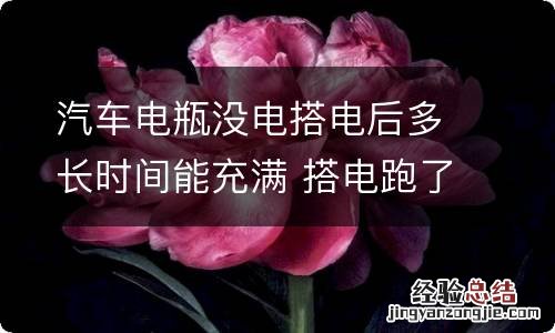 汽车电瓶没电搭电后多长时间能充满 搭电跑了40分钟还是没电