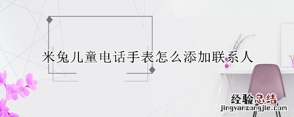 小米米兔儿童手表怎么添加联系人 米兔儿童电话手表怎么添加联系人