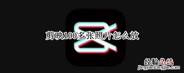 剪映100多张照片怎么放 剪映可以放100张图片