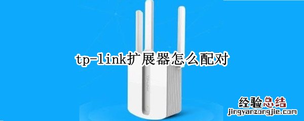 tp-link扩展器怎么配对 tplink路由器和扩展器如何匹配操作