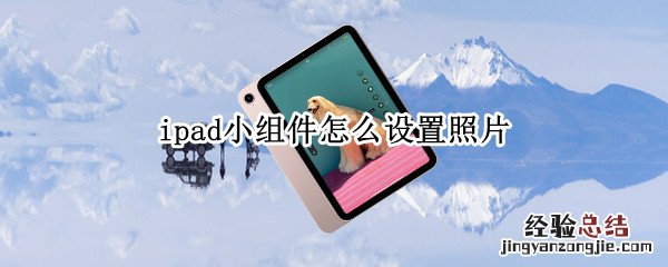 iPad小组件怎么设置自己想要的照片 ipad小组件怎么设置照片