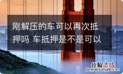 刚解压的车可以再次抵押吗 车抵押是不是可以随时解压