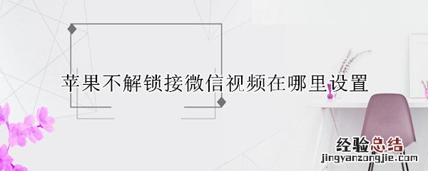 苹果手机微信视频怎么不解锁直接接通 苹果不解锁接微信视频在哪里设置