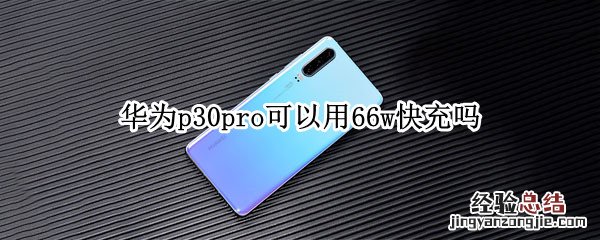 华为p30pro65w快充 华为p30pro可以用66w快充吗