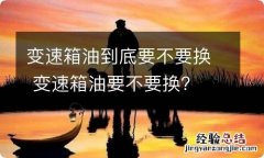 变速箱油到底要不要换 变速箱油要不要换?