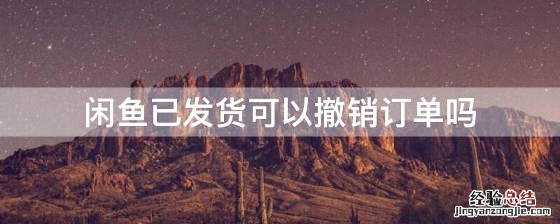 闲鱼发货后能取消订单吗 闲鱼已发货可以撤销订单吗