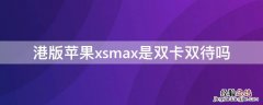 港版xsmax是双卡的吗 港版iPhonexsmax是双卡双待吗