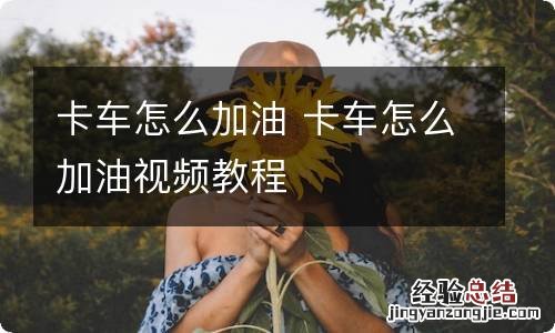 卡车怎么加油 卡车怎么加油视频教程