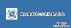 龙江健康码怎么删除他人信息 龙江健康码怎么删除其他人