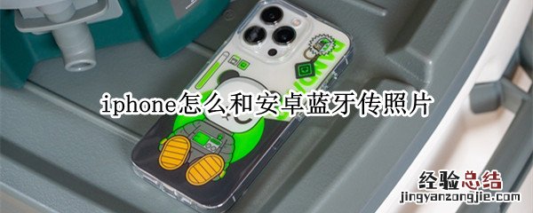 iphone13怎么和安卓蓝牙传照片 iphone怎么和安卓蓝牙传照片