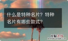 什么是特种名片？特种名片有哪些款式？